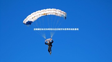 c7娱乐官方网站-日媒曝日本足协筹划以达拉斯作为世界杯训练基地