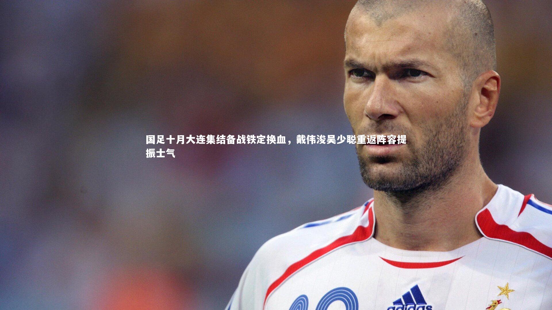 国足十月大连集结备战铁定换血，戴伟浚吴少聪重返阵容提振士气