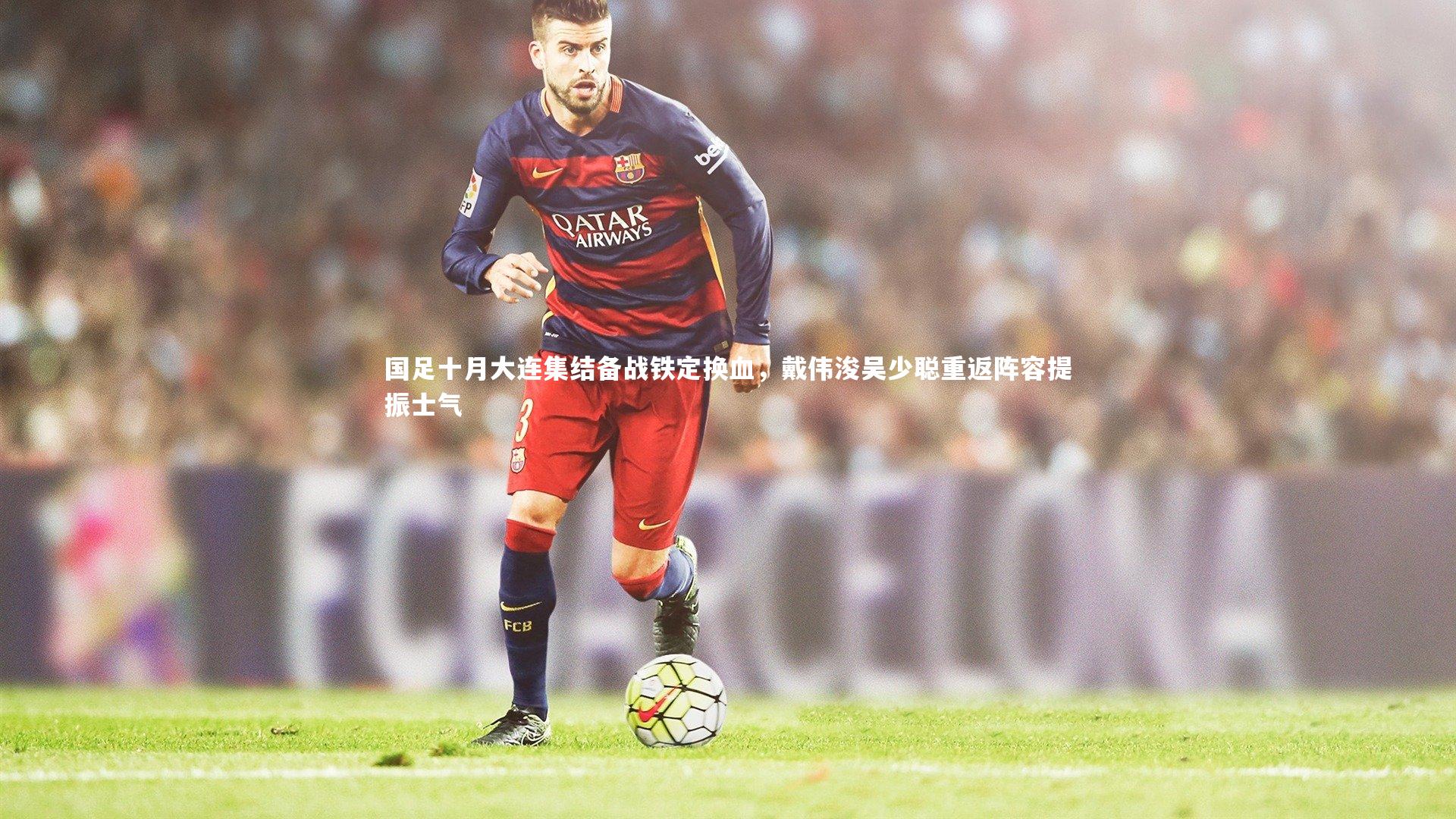 国足十月大连集结备战铁定换血，戴伟浚吴少聪重返阵容提振士气