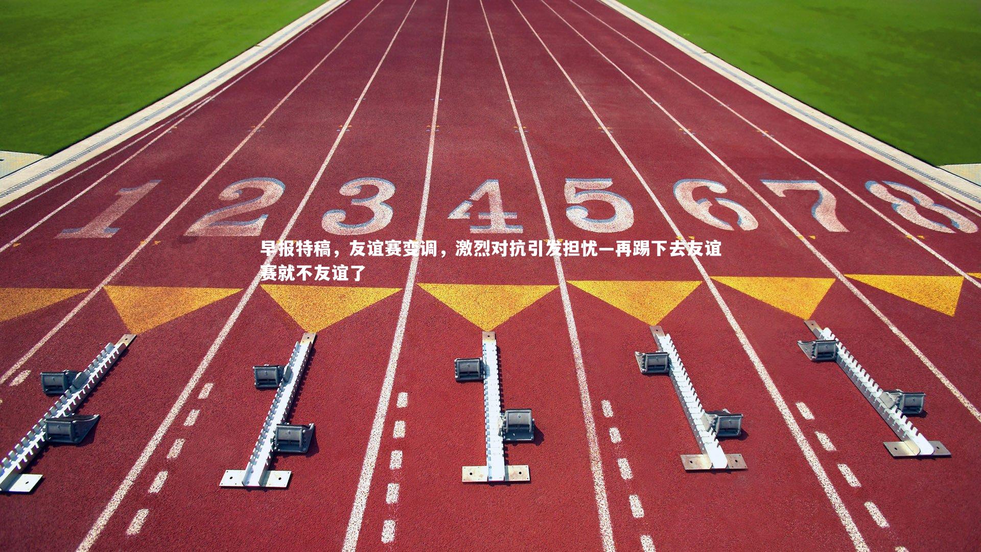 早报特稿，友谊赛变调，激烈对抗引发担忧—再踢下去友谊赛就不友谊了