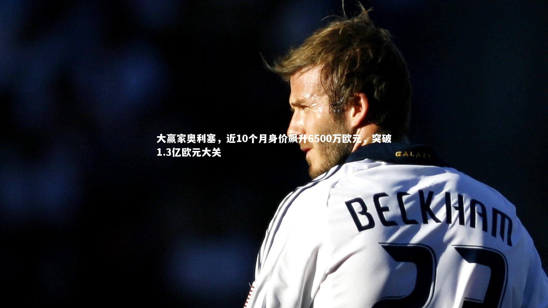 大赢家奥利塞，近10个月身价飙升6500万欧元，突破1.3亿欧元大关
