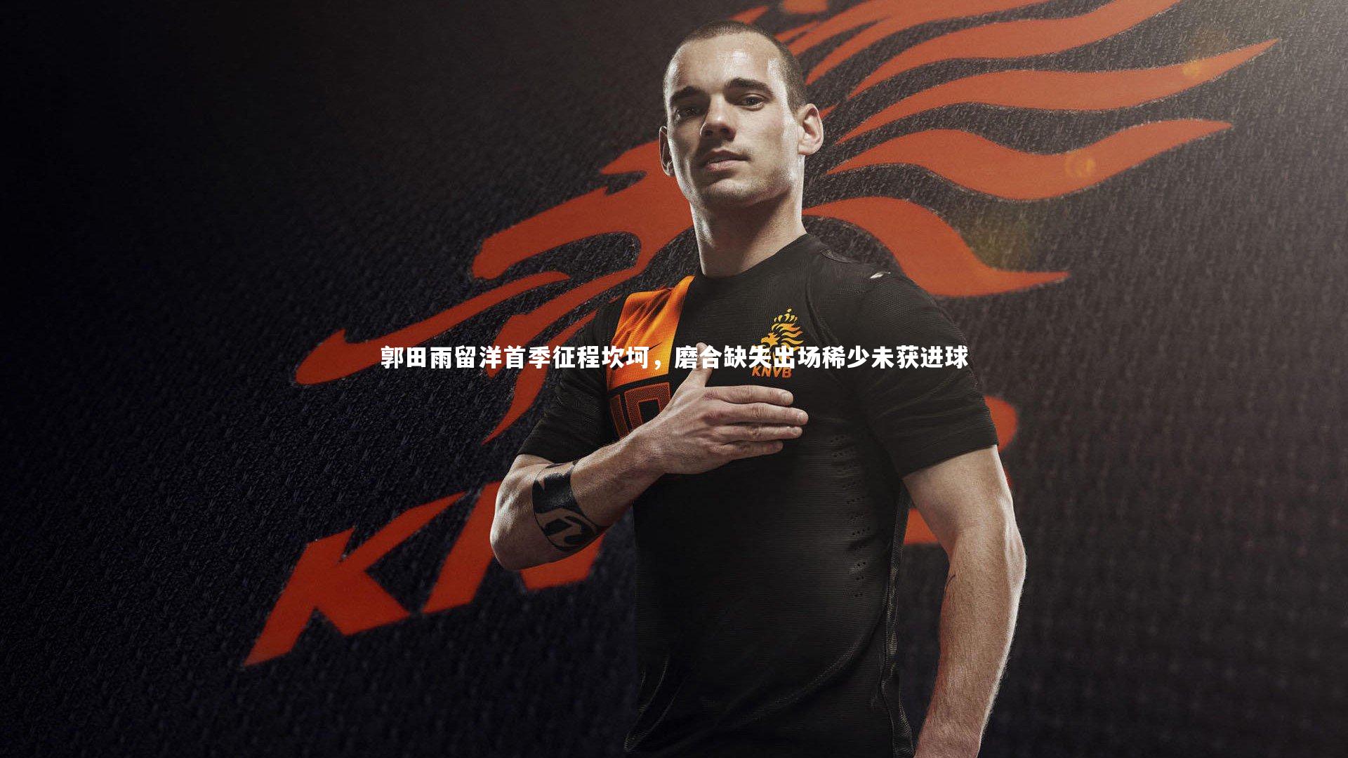 郭田雨留洋首季征程坎坷，磨合缺失出场稀少未获进球